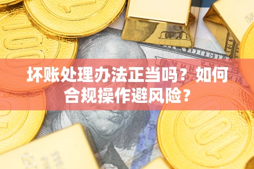 武汉坏账处理办法正当吗？如何合规操作避风险？