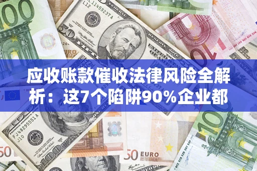 武汉应收账款催收法律风险全解析：这7个陷阱90%企业都踩过（含合规应对指南）