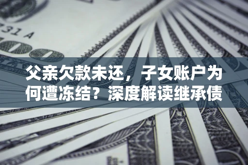 武汉父亲欠款未还，子女账户为何遭冻结？深度解读继承债务迷局