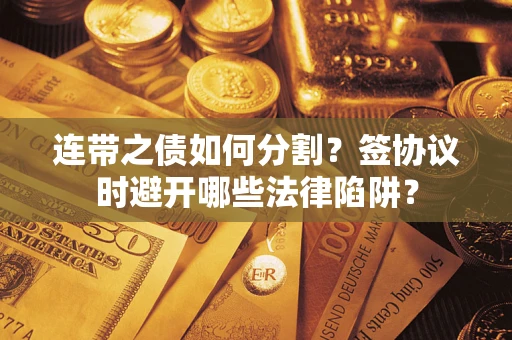 武汉连带之债如何分割？签协议时避开哪些法律陷阱？