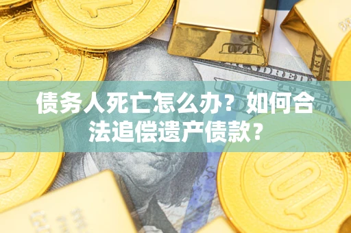 武汉债务人死亡怎么办？如何合法追偿遗产债款？