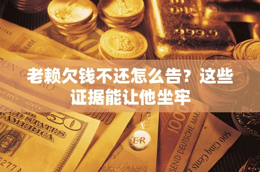 武汉老赖欠钱不还怎么告？这些证据能让他坐牢