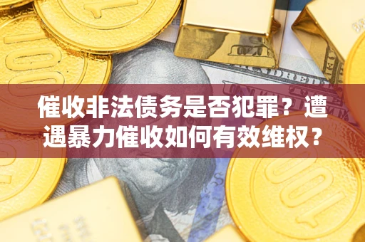 武汉催收非法债务是否犯罪?遭遇暴力催收如何有效维权? 武汉催收非法债务是否犯罪?遭遇暴力催收如何有效维权?