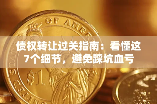 武汉债权转让过关指南：看懂这7个细节，避免踩坑血亏