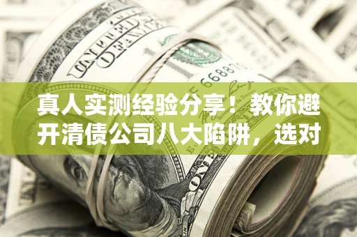武汉真人实测经验分享！教你避开清债公司八大陷阱，选对机构少走十年弯路