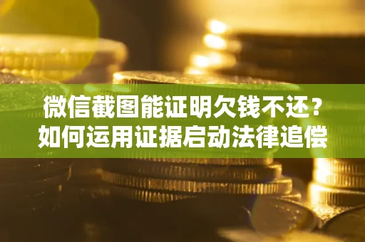 武汉微信截图能证明欠钱不还？如何运用证据启动法律追偿程序？