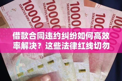 武汉借款合同违约纠纷如何高效率解决？这些法律红线切勿触碰