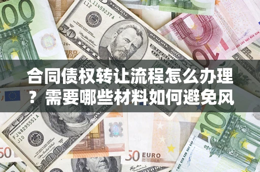 武汉合同债权转让流程怎么办理？需要哪些材料如何避免风险？