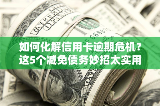 武汉如何化解信用卡逾期危机？这5个减免债务妙招太实用