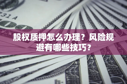 武汉股权质押怎么办理？风险规避有哪些技巧？