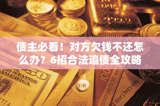 武汉债主必看！对方欠钱不还怎么办？6招合法追债全攻略