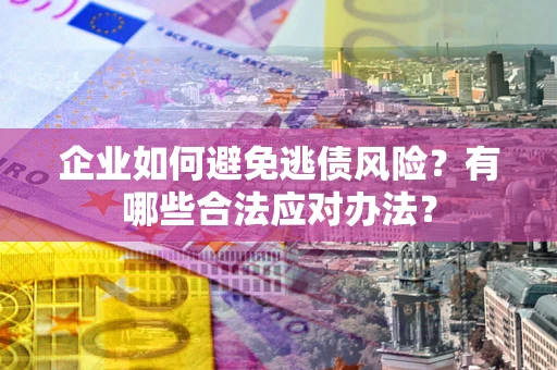 武汉企业如何避免逃债风险？有哪些合法应对办法？