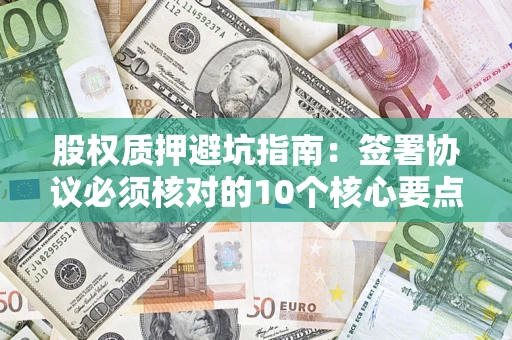 武汉股权质押避坑指南:签署协议必须核对的10个核心要点 武汉股权质押避坑指南:签署协议必须核对的10个核心要点