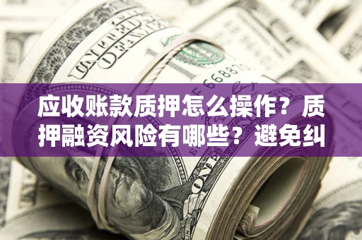 武汉应收账款质押怎么操作？质押融资风险有哪些？避免纠纷高效融资技巧