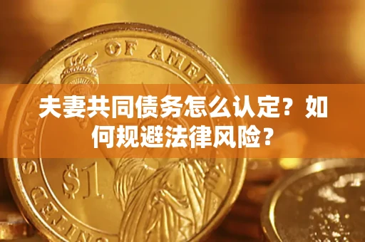 武汉夫妻共同债务怎么认定？如何规避法律风险？