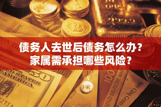 武汉债务人去世后债务怎么办？家属需承担哪些风险？