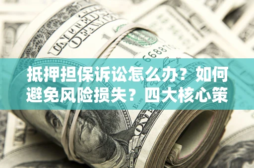 武汉抵押担保诉讼怎么办？如何避免风险损失？四大核心策略全解读