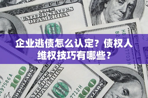 武汉企业逃债怎么认定？债权人维权技巧有哪些？