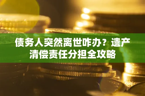 武汉债务人突然离世咋办？遗产清偿责任分担全攻略