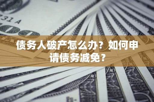 武汉债务人破产怎么办？如何申请债务减免？