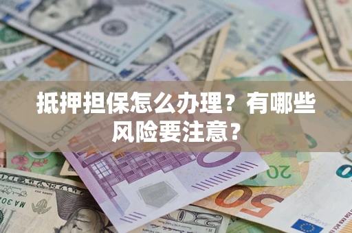武汉抵押担保怎么办理？有哪些风险要注意？