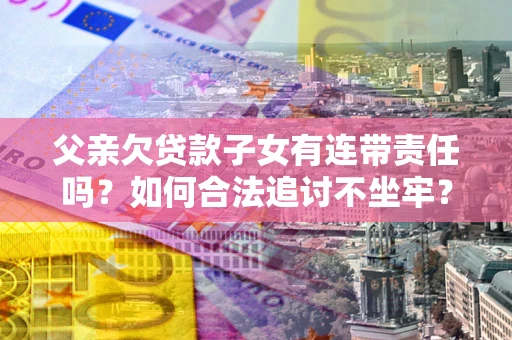 武汉父亲欠贷款子女有连带责任吗？如何合法追讨不坐牢？