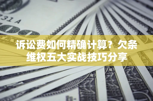 武汉诉讼费如何精确计算？欠条维权五大实战技巧分享