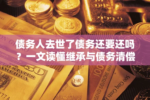 武汉债务人去世了债务还要还吗？一文读懂继承与债务清偿