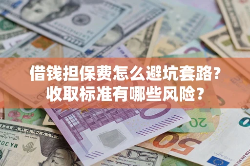 武汉借钱担保费怎么避坑套路?收取标准有哪些风险? 武汉借钱担保费怎么避坑套路?收取标准有哪些风险?