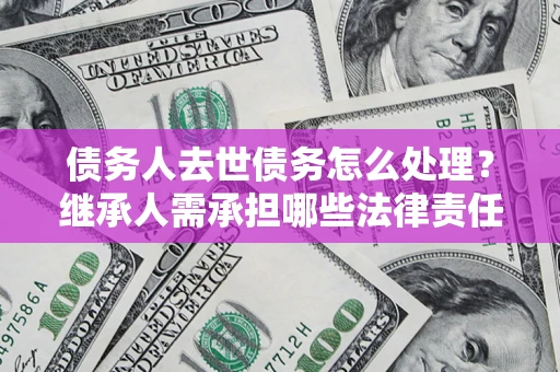 武汉债务人去世债务怎么处理？继承人需承担哪些法律责任？