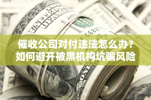武汉催收公司对付违法怎么办？如何避开被黑机构坑骗风险