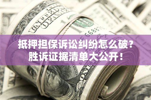 武汉抵押担保诉讼纠纷怎么破？胜诉证据清单大公开！