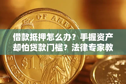 武汉借款抵押怎么办？手握资产却怕贷款门槛？法律专家教你办抵押不踩坑