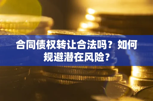 武汉合同债权转让合法吗?如何规避潜在风险? 武汉合同债权转让合法吗?如何规避潜在风险?