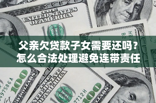 武汉父亲欠贷款子女需要还吗？怎么合法处理避免连带责任？