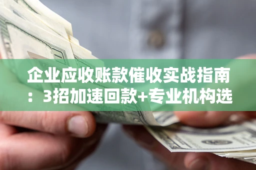 武汉企业应收账款催收实战指南：3招加速回款+专业机构选择避坑
