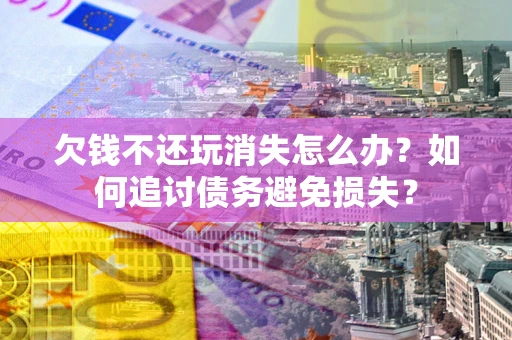 武汉欠钱不还玩消失怎么办？如何追讨债务避免损失？