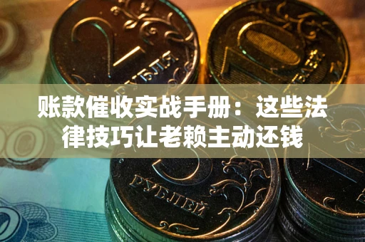 武汉账款催收实战手册：这些法律技巧让老赖主动还钱