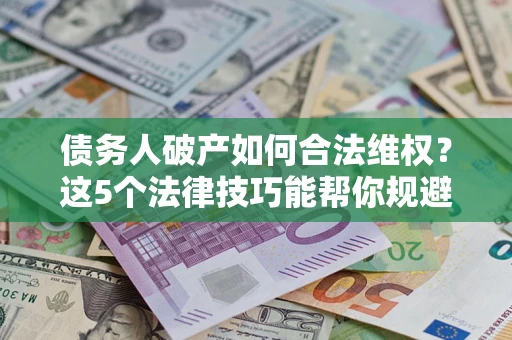 武汉债务人破产如何合法维权？这5个法律技巧能帮你规避风险