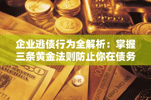 武汉企业逃债行为全解析：掌握三条黄金法则防止你在债务乱局中“踩雷”