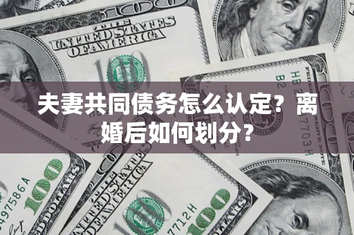 武汉夫妻共同债务怎么认定？离婚后如何划分？