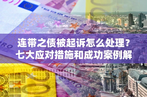 武汉连带之债被起诉怎么处理？七大应对措施和成功案例解析