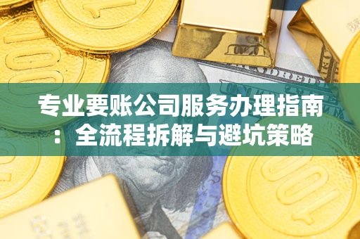 武汉专业要账公司服务办理指南：全流程拆解与避坑策略