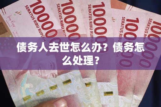 武汉债务人去世怎么办？债务怎么处理？
