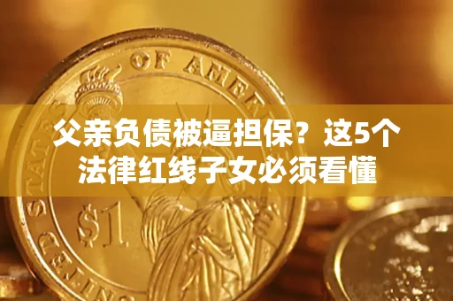 武汉父亲负债被逼担保？这5个法律红线子女必须看懂