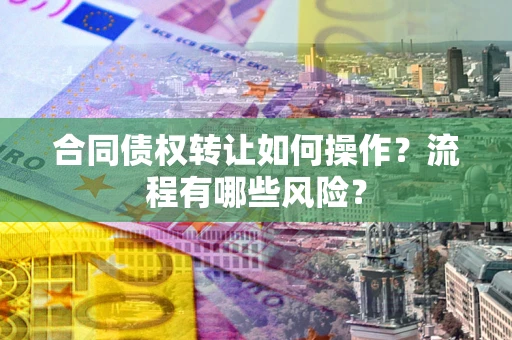 武汉合同债权转让如何操作？流程有哪些风险？