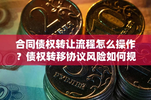 武汉合同债权转让流程怎么操作？债权转移协议风险如何规避？