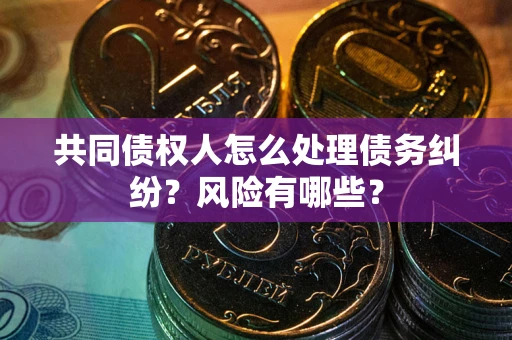 武汉共同债权人怎么处理债务纠纷？风险有哪些？