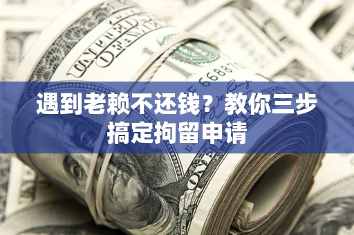武汉遇到老赖不还钱？教你三步搞定拘留申请