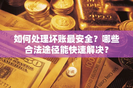 武汉如何处理坏账最安全？哪些合法途径能快速解决？